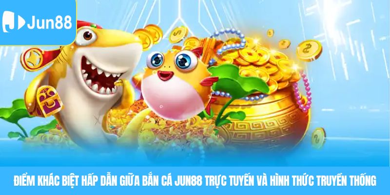 Điểm khác biệt hấp dẫn giữa bắn cá JUN88 trực tuyến và hình thức truyền thống