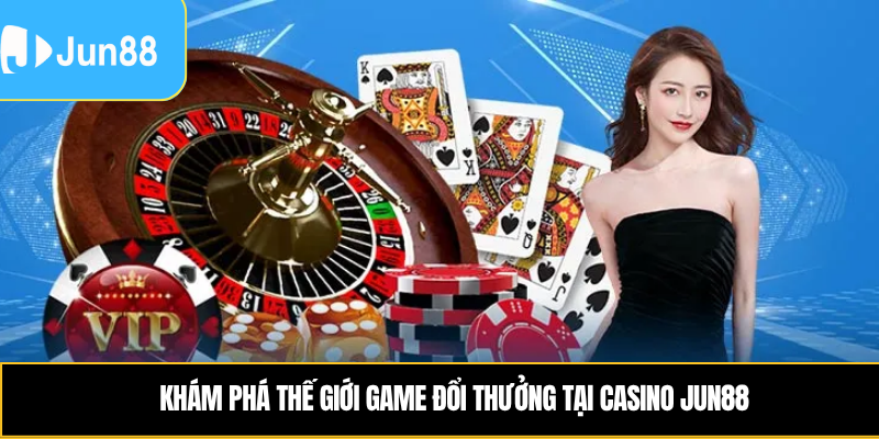 Khám phá thế giới game đổi thưởng tại casino Jun88
